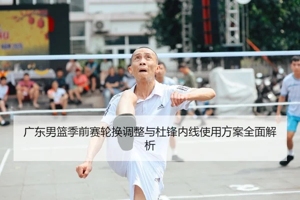 广东男篮季前赛轮换调整与杜锋内线使用方案全面解析