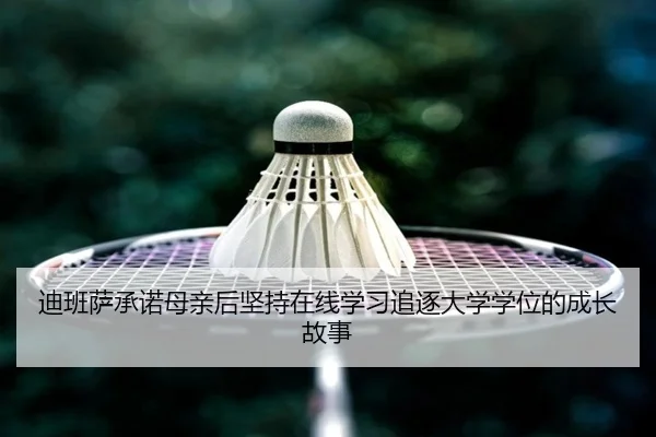 迪班萨承诺母亲后坚持在线学习追逐大学学位的成长故事