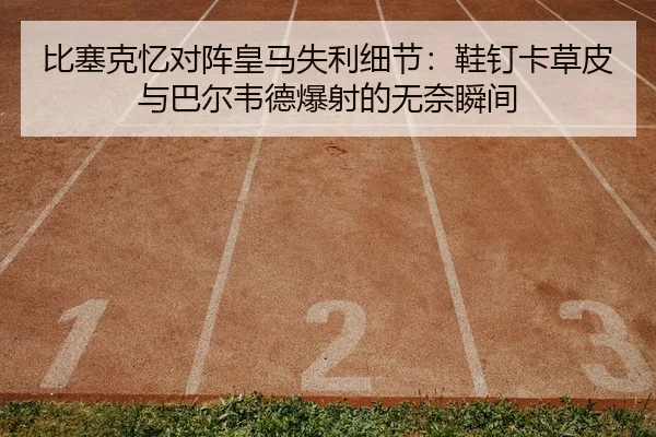 比塞克忆对阵皇马失利细节：鞋钉卡草皮与巴尔韦德爆射的无奈瞬间